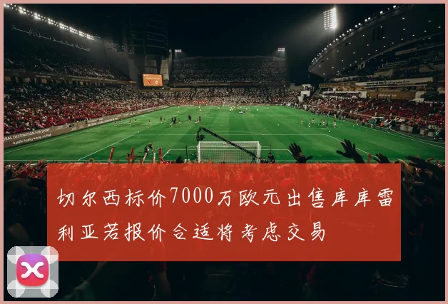 切尔西标价7000万欧元出售库库雷利亚若报价合适将考虑交易