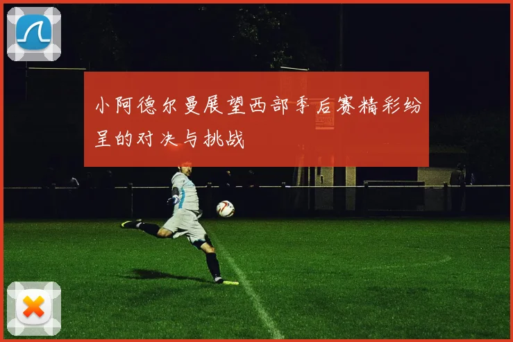 小阿德尔曼展望西部季后赛精彩纷呈的对决与挑战