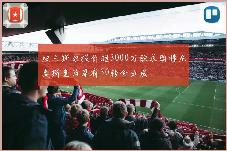 纽卡斯尔报价超3000万欧求购穆尼奥斯皇马享有50转会分成