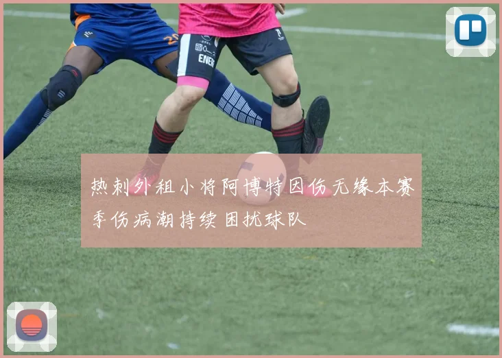 热刺外租小将阿博特因伤无缘本赛季伤病潮持续困扰球队