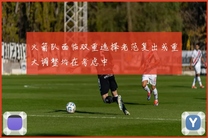火箭队面临双重选择老范复出或重大调整均在考虑中