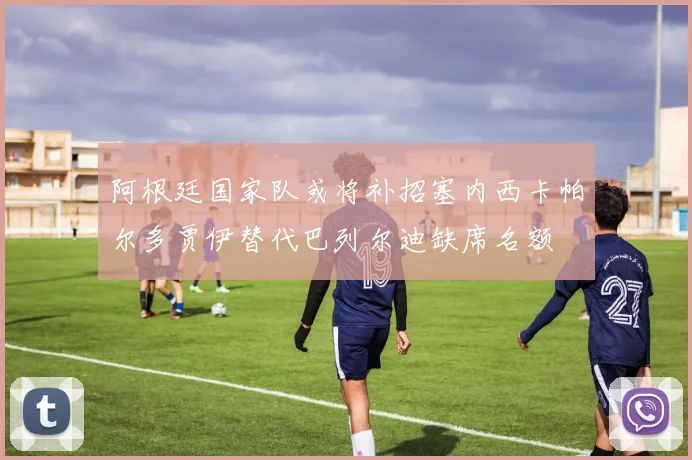 阿根廷国家队或将补招塞内西卡帕尔多贾伊替代巴列尔迪缺席名额