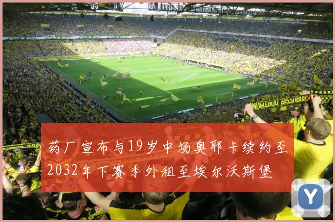 药厂宣布与19岁中场奥耶卡续约至2032年下赛季外租至埃尔沃斯堡