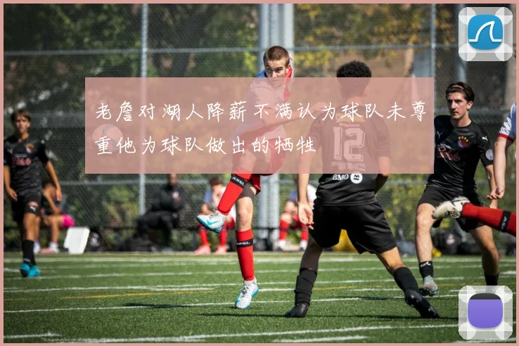 老詹对湖人降薪不满认为球队未尊重他为球队做出的牺牲