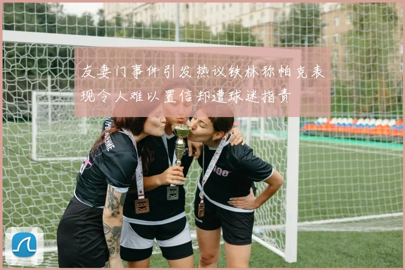 友妻门事件引发热议铁林称帕克表现令人难以置信却遭球迷指责