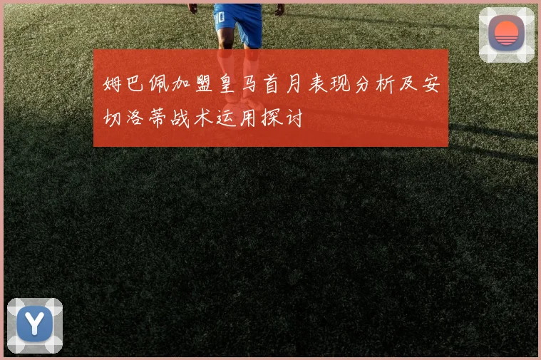 姆巴佩加盟皇马首月表现分析及安切洛蒂战术运用探讨