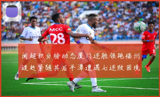 闽超积分榜动态厦门连胜领跑福州追赶紧随其后平潭遭遇七连败困境