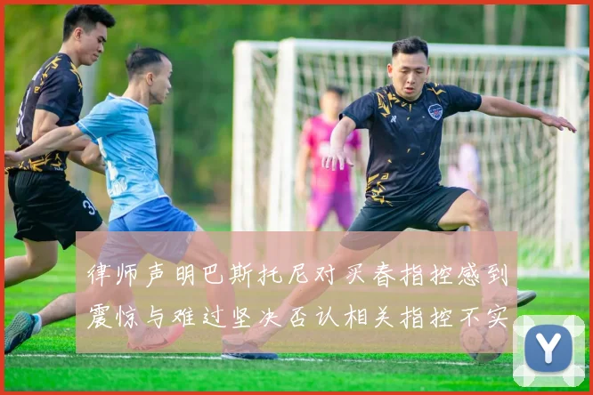 律师声明巴斯托尼对买春指控感到震惊与难过坚决否认相关指控不实