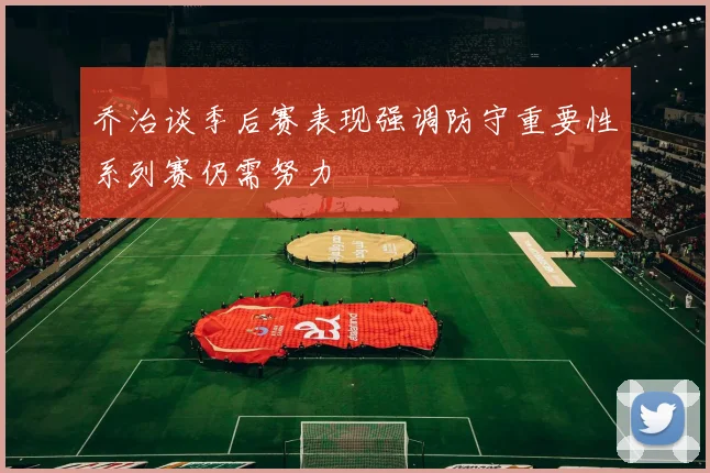 乔治谈季后赛表现强调防守重要性系列赛仍需努力