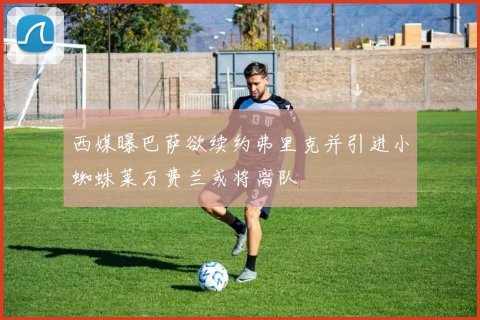 西媒曝巴萨欲续约弗里克并引进小蜘蛛莱万费兰或将离队