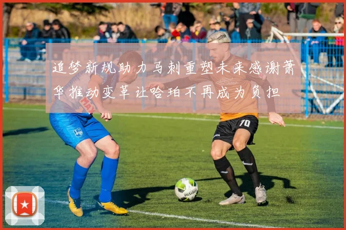 追梦新规助力马刺重塑未来感谢萧华推动变革让哈珀不再成为负担