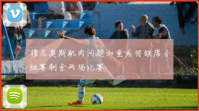 穆尼奥斯肌肉问题加重或将缺席小组赛剩余两场比赛