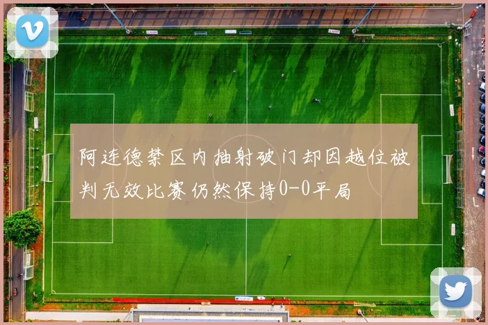 阿连德禁区内抽射破门却因越位被判无效比赛仍然保持0-0平局
