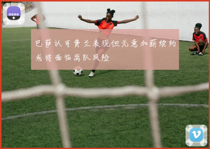巴萨认可费兰表现但无意加薪续约或将面临离队风险