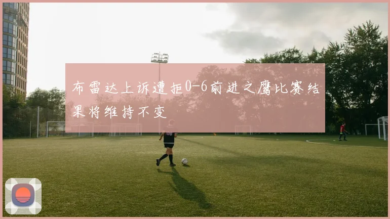 布雷达上诉遭拒0-6前进之鹰比赛结果将维持不变