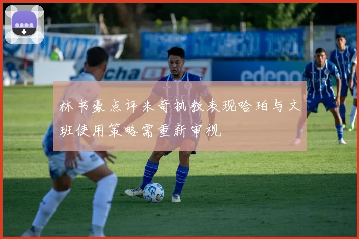 林书豪点评米奇执教表现哈珀与文班使用策略需重新审视