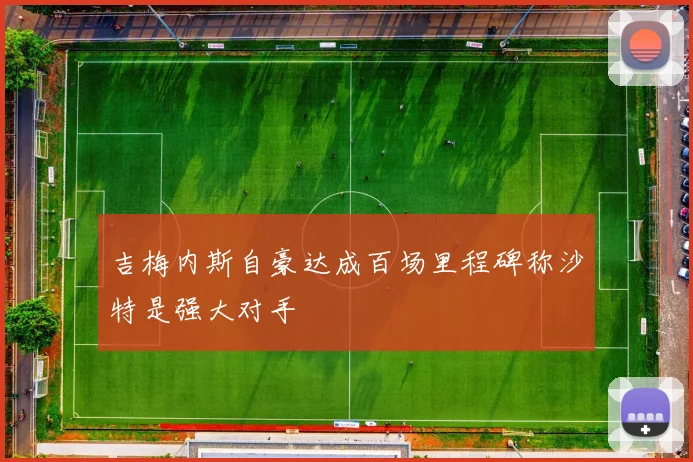 吉梅内斯自豪达成百场里程碑称沙特是强大对手