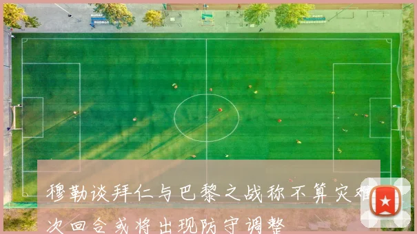 穆勒谈拜仁与巴黎之战称不算灾难次回合或将出现防守调整
