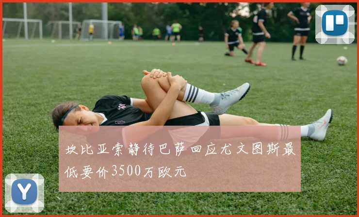 坎比亚索静待巴萨回应尤文图斯最低要价3500万欧元