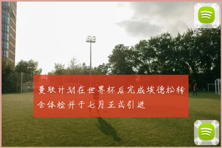 曼联计划在世界杯后完成埃德松转会体检并于七月正式引进