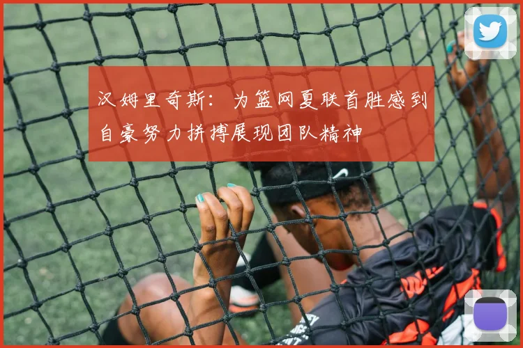 汉姆里奇斯:为篮网夏联首胜感到自豪努力拼搏展现团队精神