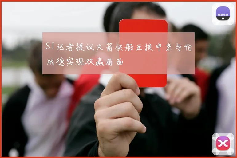 SI记者提议火箭快船互换申京与伦纳德实现双赢局面