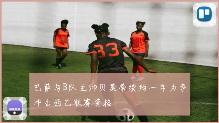 巴萨与B队主帅贝莱蒂续约一年力争冲击西乙联赛资格
