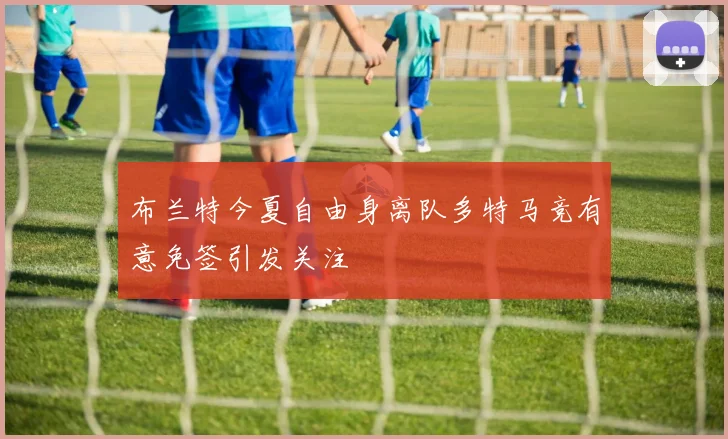 布兰特今夏自由身离队多特马竞有意免签引发关注