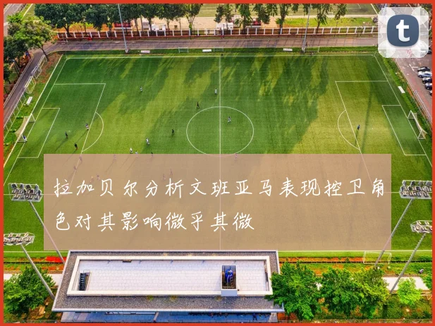 拉加贝尔分析文班亚马表现控卫角色对其影响微乎其微