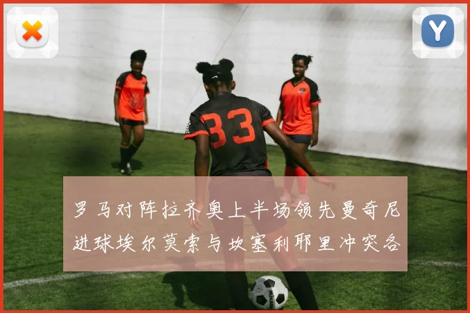罗马对阵拉齐奥上半场领先曼奇尼进球埃尔莫索与坎塞利耶里冲突各领黄牌
