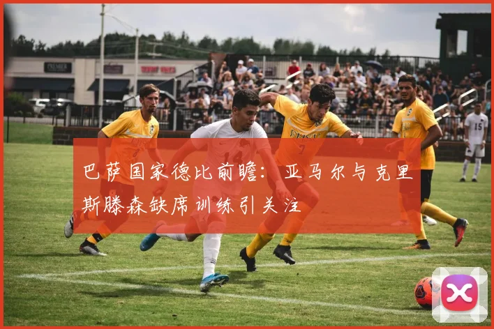巴萨国家德比前瞻：亚马尔与克里斯滕森缺席训练引关注