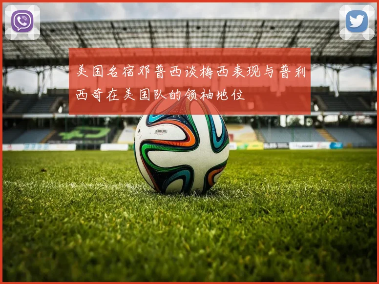 美国名宿邓普西谈梅西表现与普利西奇在美国队的领袖地位