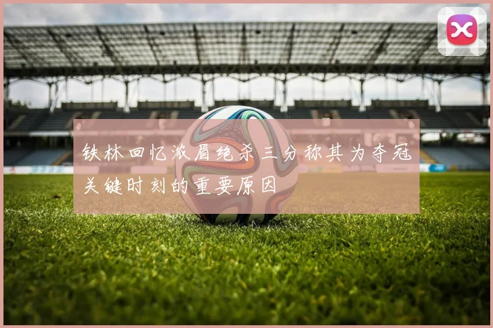 铁林回忆浓眉绝杀三分称其为夺冠关键时刻的重要原因