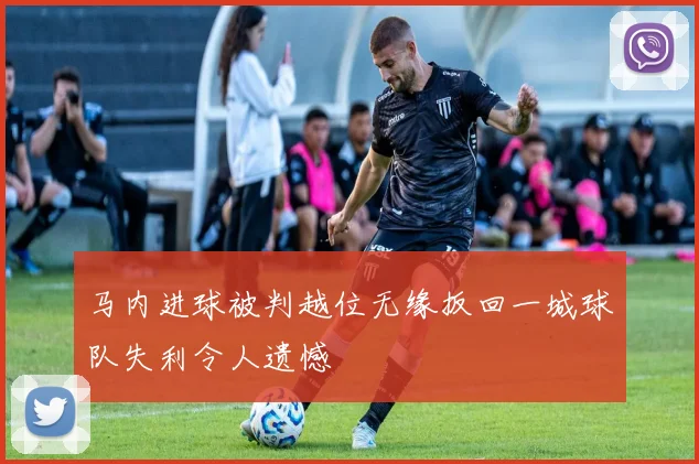 马内进球被判越位无缘扳回一城球队失利令人遗憾