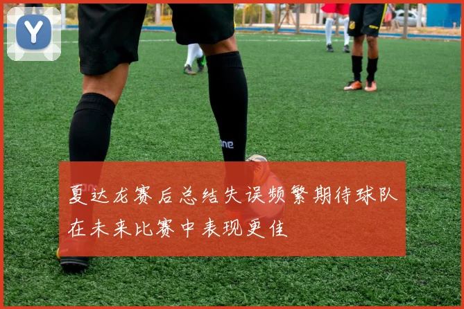 夏达龙赛后总结失误频繁期待球队在未来比赛中表现更佳