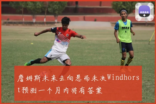 詹姆斯未来去向悬而未决Windhorst预测一个月内将有答案