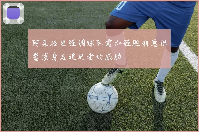 阿莱格里强调球队需加强胜利意识警惕身后追赶者的威胁