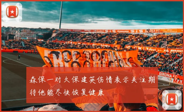 森保一对久保建英伤情表示关注期待他能尽快恢复健康