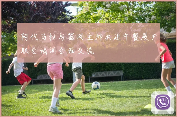 阿代马拉与篮网主帅共进午餐展开联合试训会面交流
