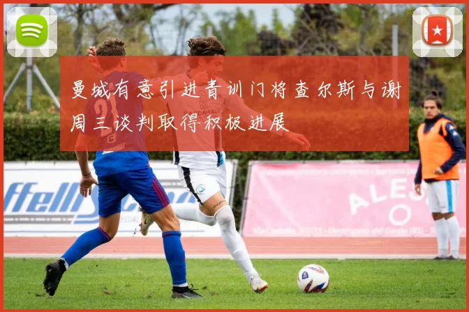 曼城有意引进青训门将查尔斯与谢周三谈判取得积极进展