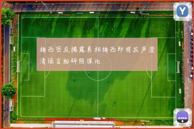 梅西密友揭露真相梅西即将发声澄清谣言粉碎阴谋论