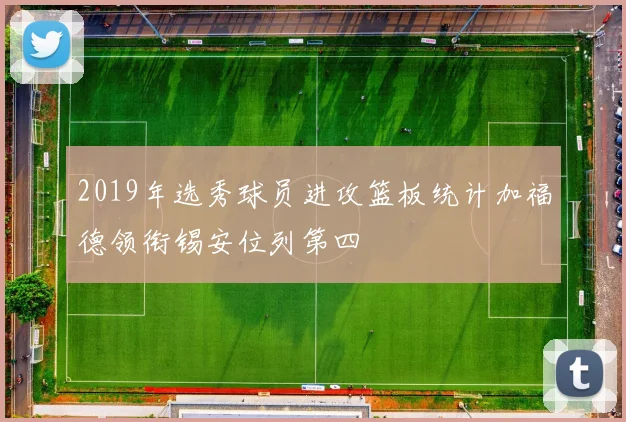 2019年选秀球员进攻篮板统计加福德领衔锡安位列第四