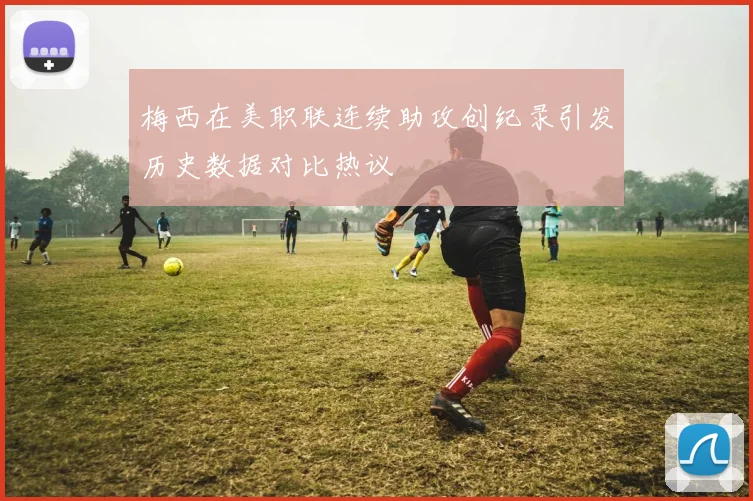 梅西在美职联连续助攻创纪录引发历史数据对比热议